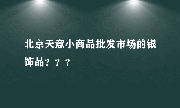 北京天意小商品批发市场的银饰品？？？