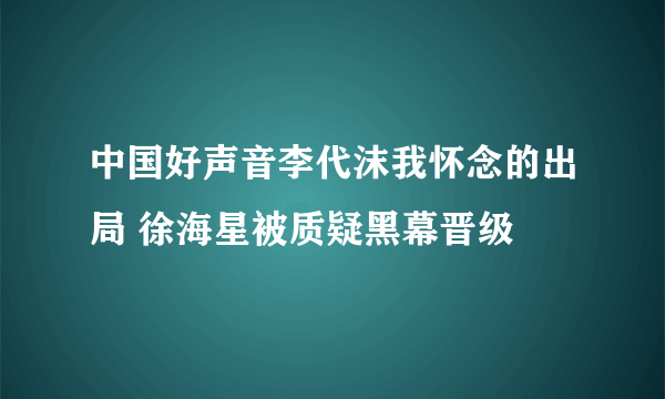 中国好声音李代沫我怀念的出局 徐海星被质疑黑幕晋级