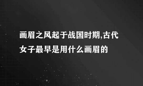 画眉之风起于战国时期,古代女子最早是用什么画眉的