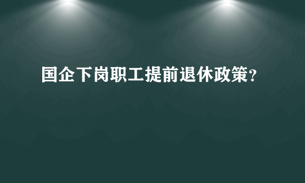 国企下岗职工提前退休政策？