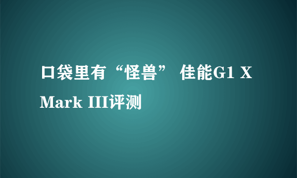 口袋里有“怪兽” 佳能G1 X Mark III评测