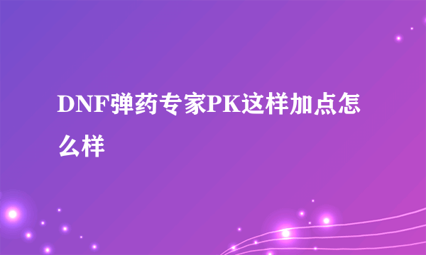 DNF弹药专家PK这样加点怎么样