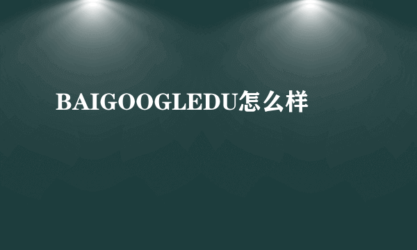 BAIGOOGLEDU怎么样