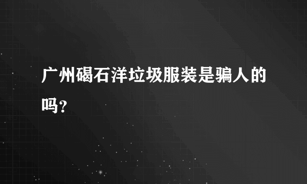 广州碣石洋垃圾服装是骗人的吗？