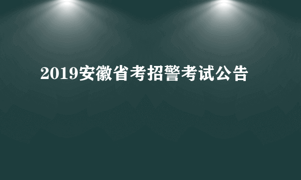 2019安徽省考招警考试公告