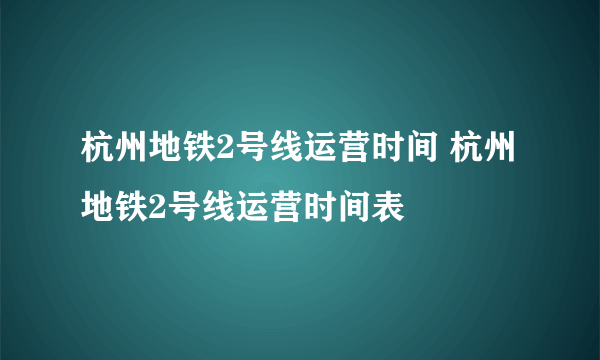 杭州地铁2号线运营时间 杭州地铁2号线运营时间表