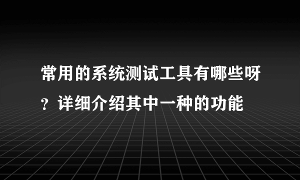 常用的系统测试工具有哪些呀？详细介绍其中一种的功能