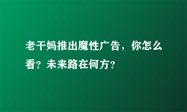 老干妈推出魔性广告，你怎么看？未来路在何方？