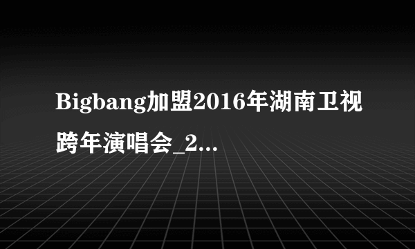 Bigbang加盟2016年湖南卫视跨年演唱会_2016年湖南跨年明星阵容-飞外网