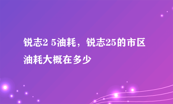 锐志2 5油耗，锐志25的市区油耗大概在多少