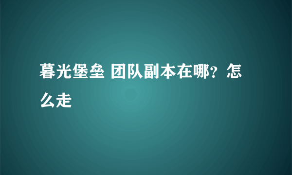 暮光堡垒 团队副本在哪？怎么走