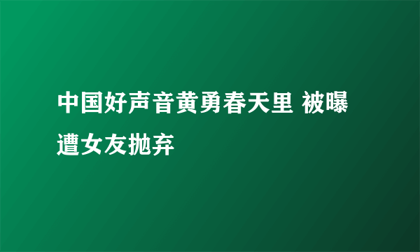 中国好声音黄勇春天里 被曝遭女友抛弃