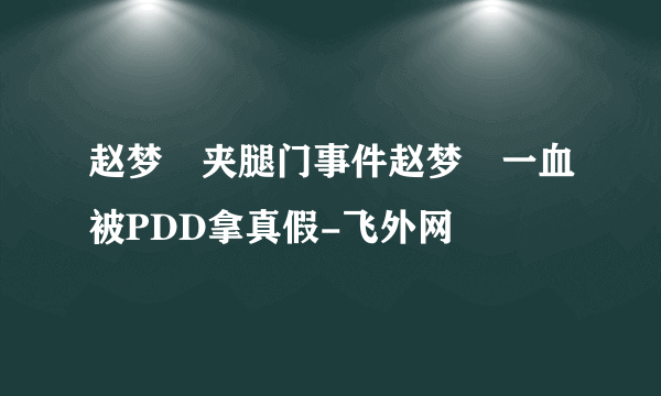 赵梦玥夹腿门事件赵梦玥一血被PDD拿真假-飞外网