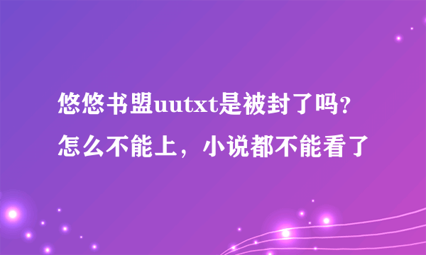 悠悠书盟uutxt是被封了吗？怎么不能上，小说都不能看了