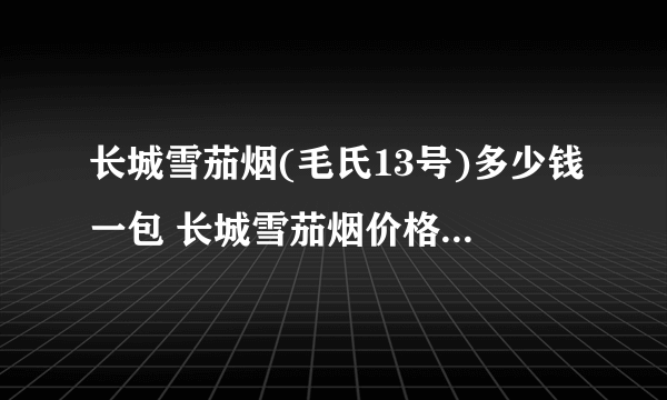 长城雪茄烟(毛氏13号)多少钱一包 长城雪茄烟价格表和图片