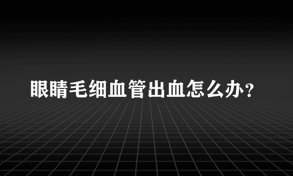 眼睛毛细血管出血怎么办？