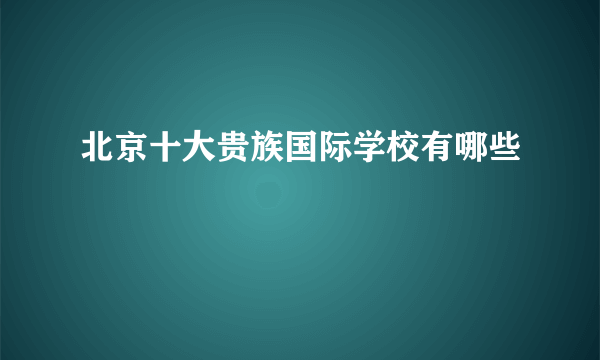 北京十大贵族国际学校有哪些