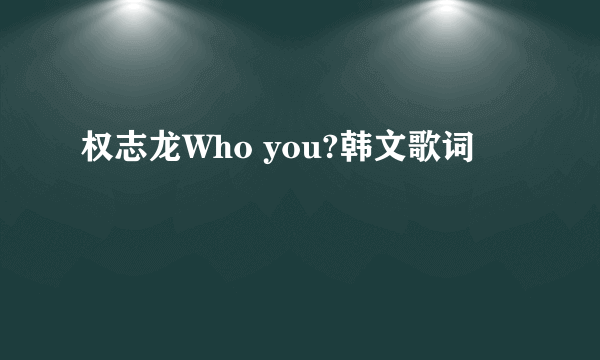 权志龙Who you?韩文歌词