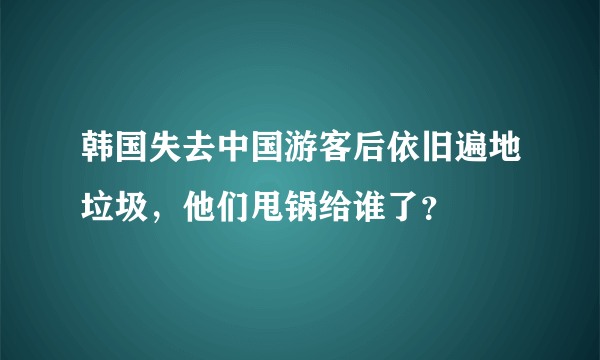 韩国失去中国游客后依旧遍地垃圾，他们甩锅给谁了？