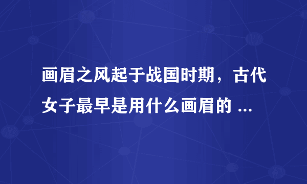 画眉之风起于战国时期，古代女子最早是用什么画眉的 蚂蚁庄园今日答案10月25日