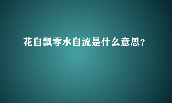 花自飘零水自流是什么意思？