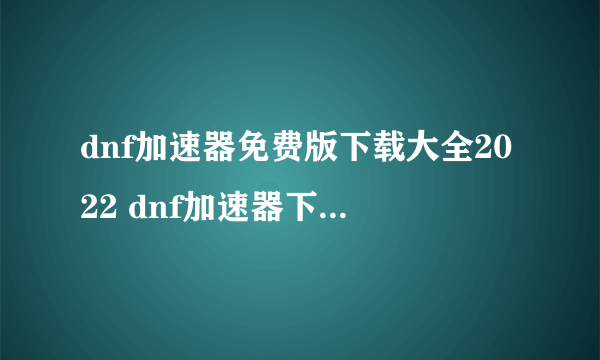 dnf加速器免费版下载大全2022 dnf加速器下载地址分享