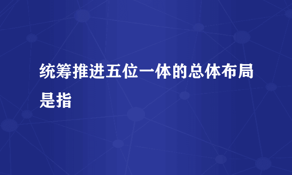 统筹推进五位一体的总体布局是指