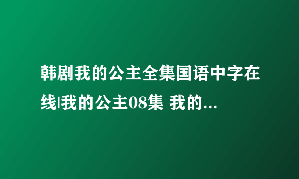 韩剧我的公主全集国语中字在线|我的公主08集 我的公主第9集全集观看土豆优酷