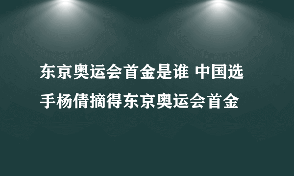 东京奥运会首金是谁 中国选手杨倩摘得东京奥运会首金