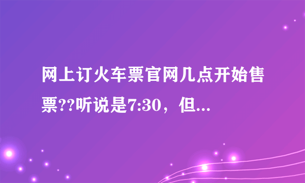 网上订火车票官网几点开始售票??听说是7:30，但是我上网预定是灰色的，怎么回事呢 ？求助