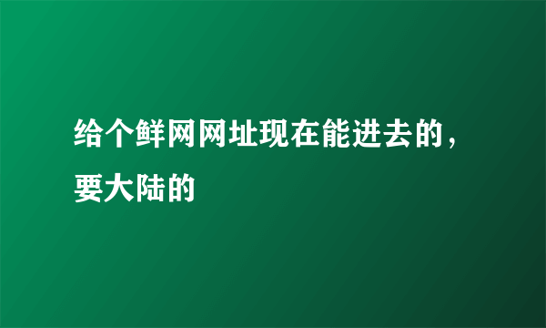 给个鲜网网址现在能进去的，要大陆的