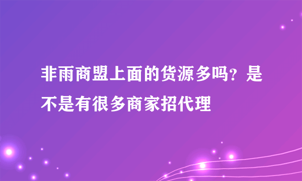 非雨商盟上面的货源多吗？是不是有很多商家招代理