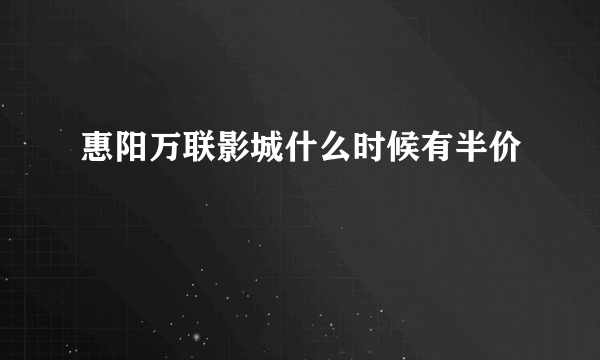 惠阳万联影城什么时候有半价