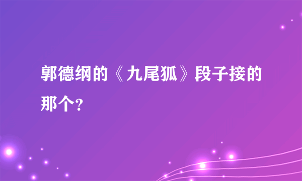 郭德纲的《九尾狐》段子接的那个？