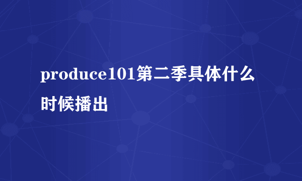 produce101第二季具体什么时候播出