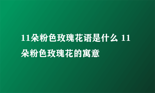 11朵粉色玫瑰花语是什么 11朵粉色玫瑰花的寓意