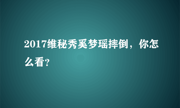 2017维秘秀奚梦瑶摔倒，你怎么看？