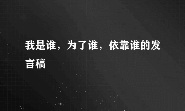 我是谁，为了谁，依靠谁的发言稿