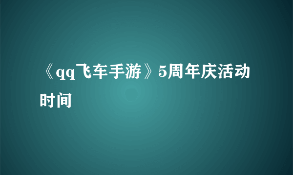 《qq飞车手游》5周年庆活动时间