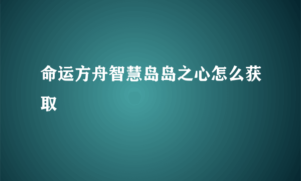 命运方舟智慧岛岛之心怎么获取