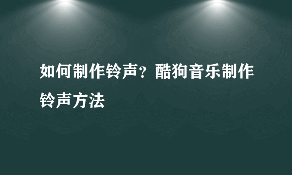 如何制作铃声？酷狗音乐制作铃声方法