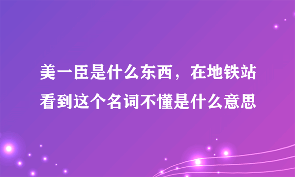 美一臣是什么东西，在地铁站看到这个名词不懂是什么意思