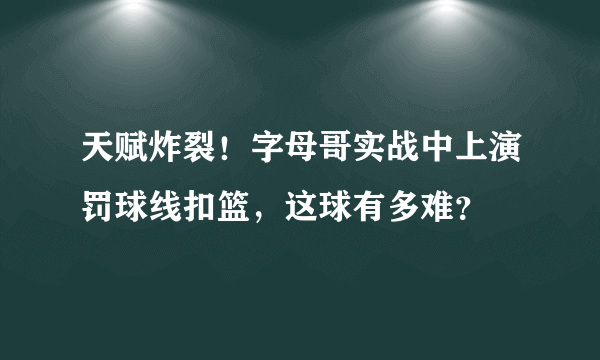 天赋炸裂！字母哥实战中上演罚球线扣篮，这球有多难？