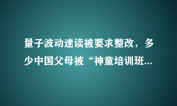 量子波动速读被要求整改，多少中国父母被“神童培训班”忽悠？