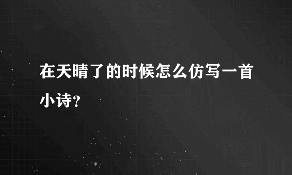 在天晴了的时候怎么仿写一首小诗？