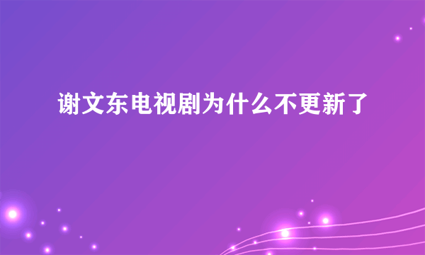 谢文东电视剧为什么不更新了