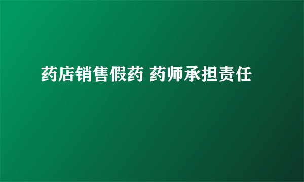 药店销售假药 药师承担责任