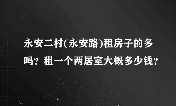 永安二村(永安路)租房子的多吗？租一个两居室大概多少钱？