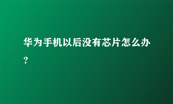 华为手机以后没有芯片怎么办？