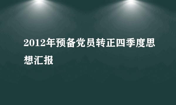 2012年预备党员转正四季度思想汇报